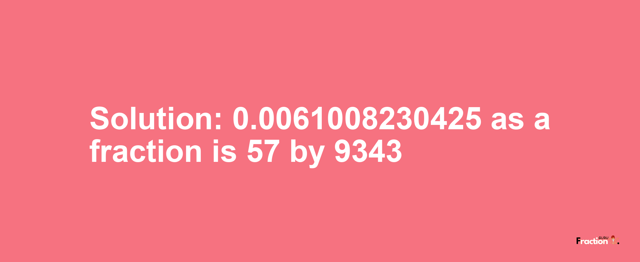 Solution:0.0061008230425 as a fraction is 57/9343